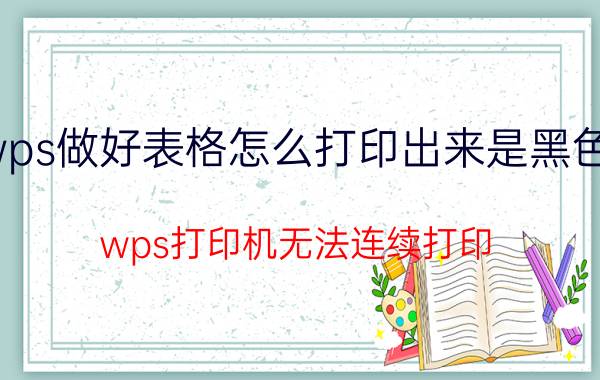 wps做好表格怎么打印出来是黑色的 wps打印机无法连续打印？